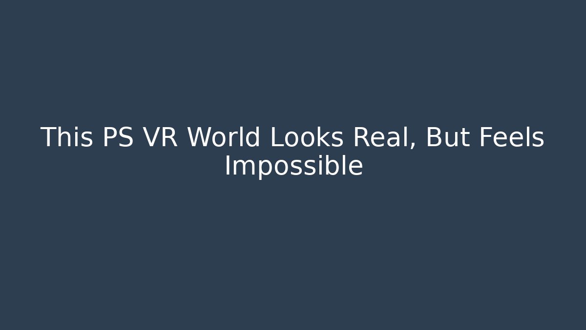 This PS VR World Looks Real, But Feels Impossible