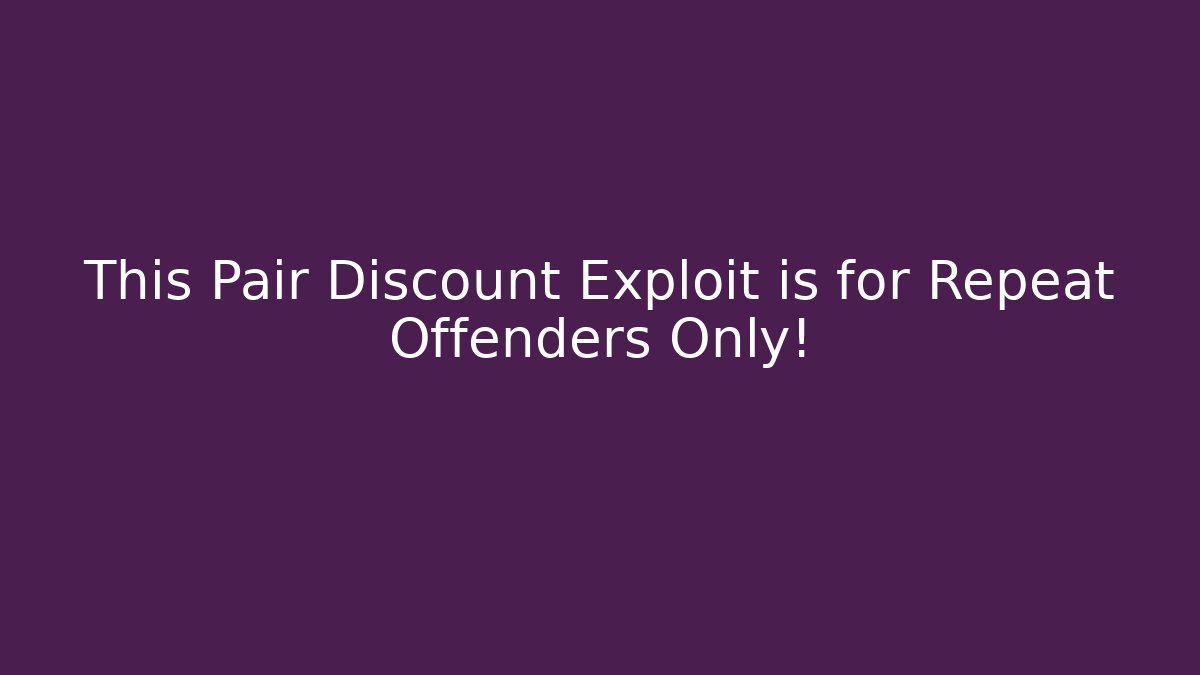 This Pair Discount Exploit is for Repeat Offenders Only!