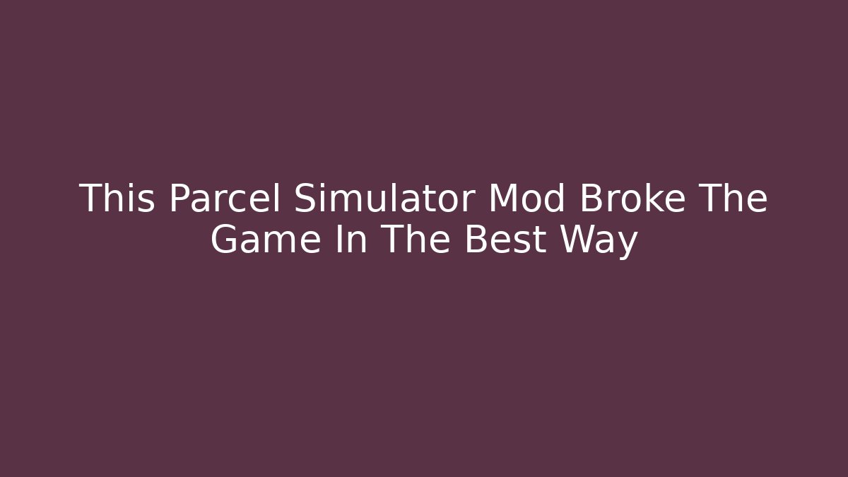 This Parcel Simulator Mod Broke The Game In The Best Way