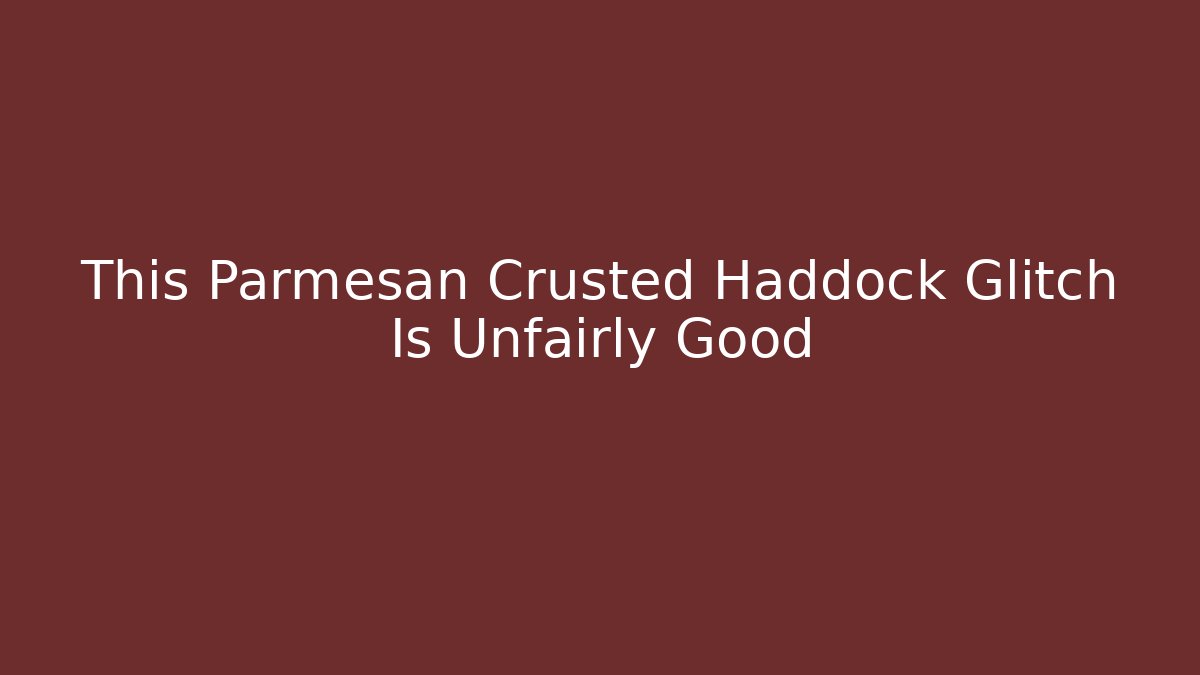This Parmesan Crusted Haddock Glitch Is Unfairly Good