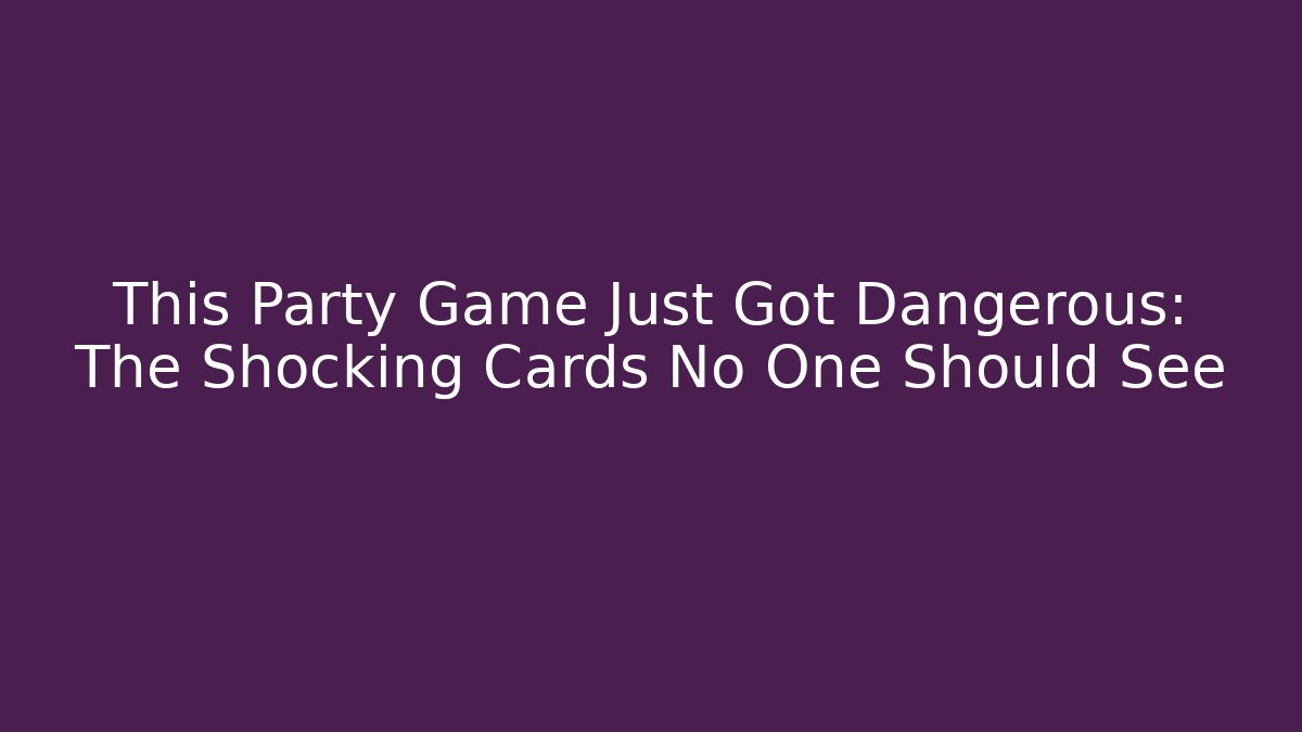 This Party Game Just Got Dangerous: The Shocking Cards No One Should See