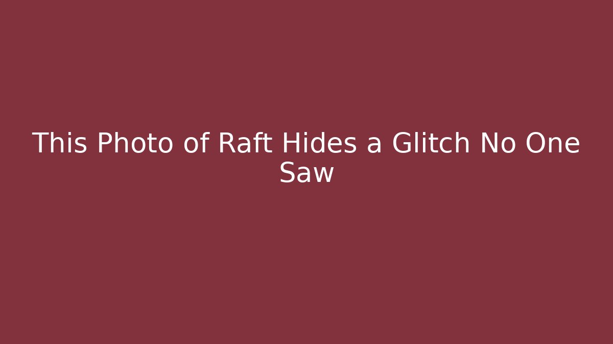 This Photo of Raft Hides a Glitch No One Saw