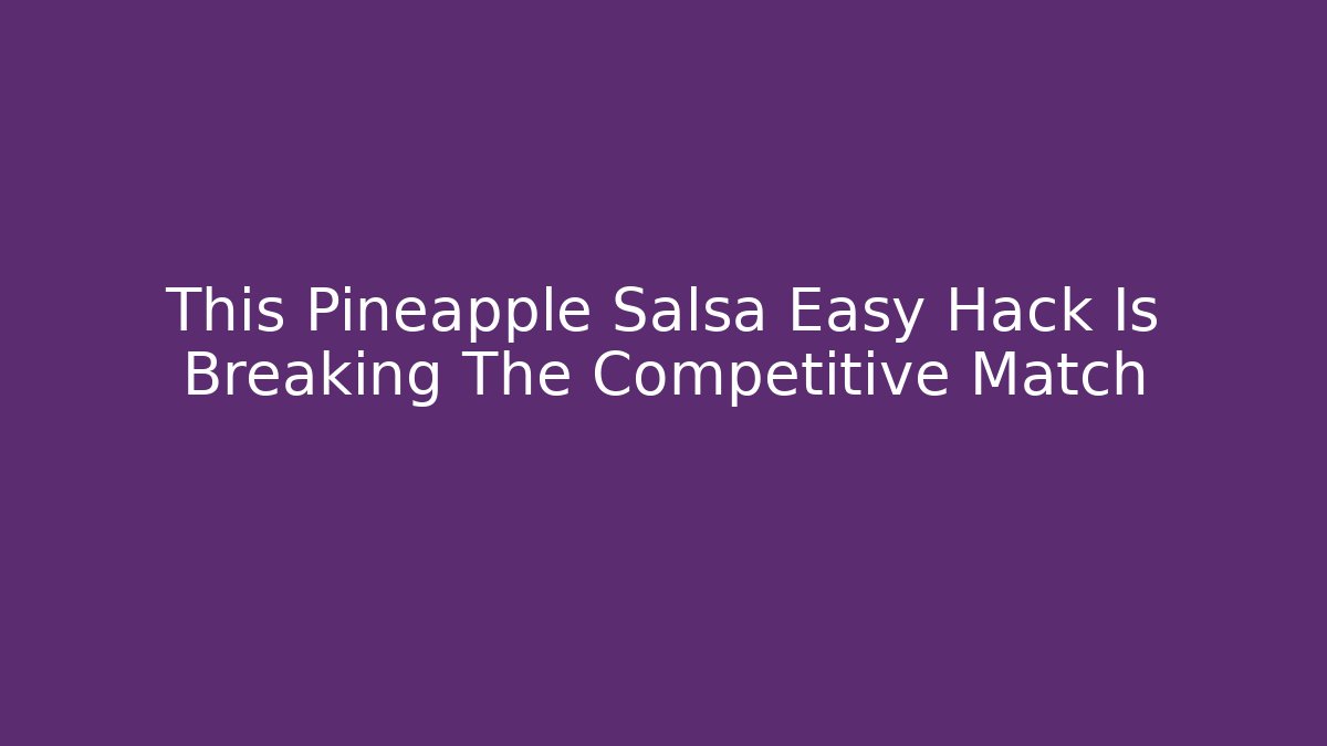 This Pineapple Salsa Easy Hack Is Breaking The Competitive Match