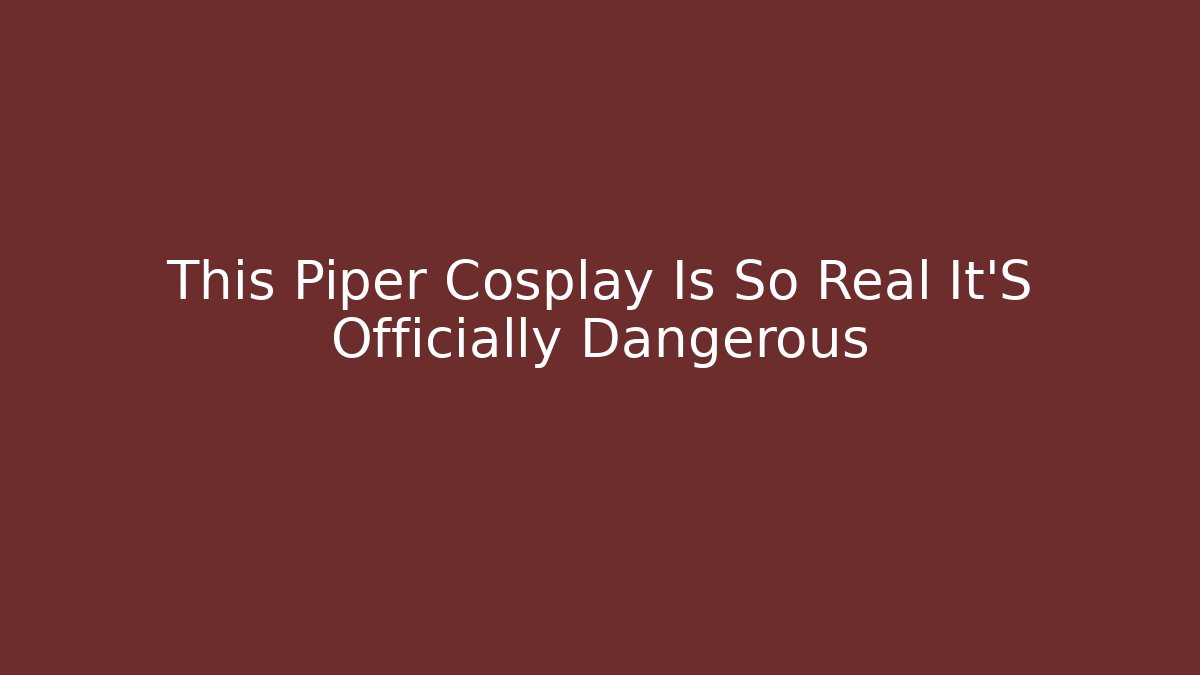 This Piper Cosplay Is So Real It'S Officially Dangerous