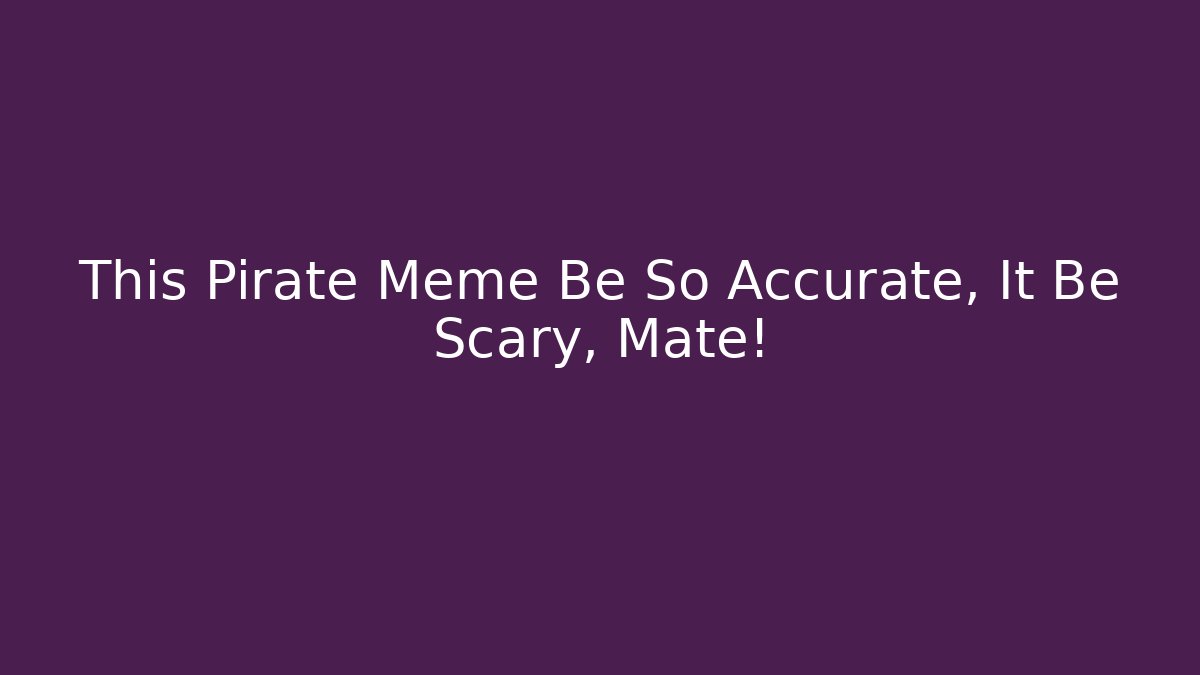 This Pirate Meme Be So Accurate, It Be Scary, Mate!