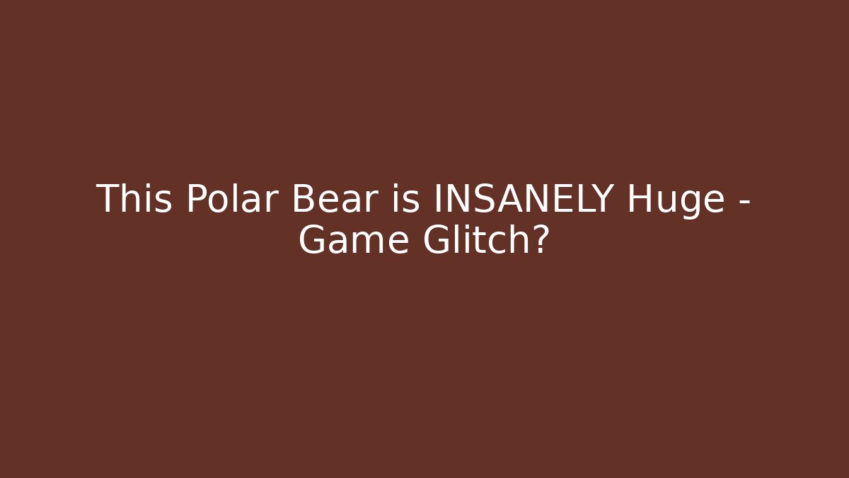 This Polar Bear is INSANELY Huge - Game Glitch?