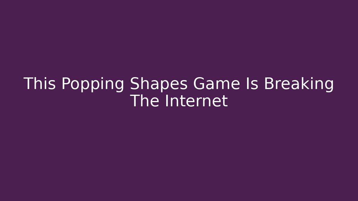 This Popping Shapes Game Is Breaking The Internet