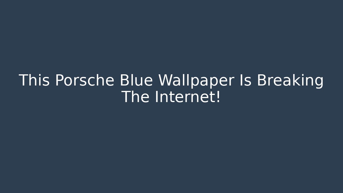 This Porsche Blue Wallpaper Is Breaking The Internet!