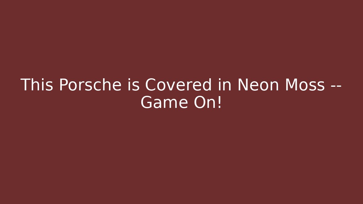 This Porsche is Covered in Neon Moss — Game On! - Critter Realm