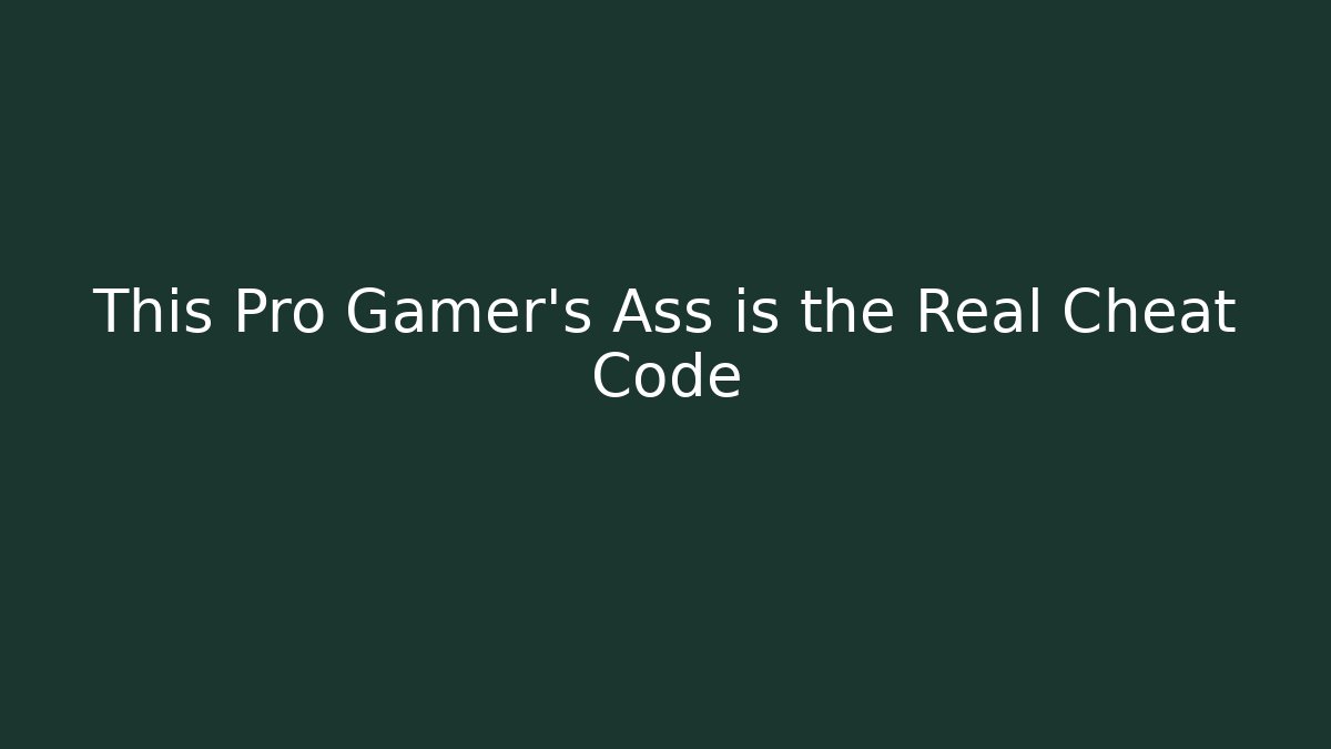 This Pro Gamer's Ass is the Real Cheat Code
