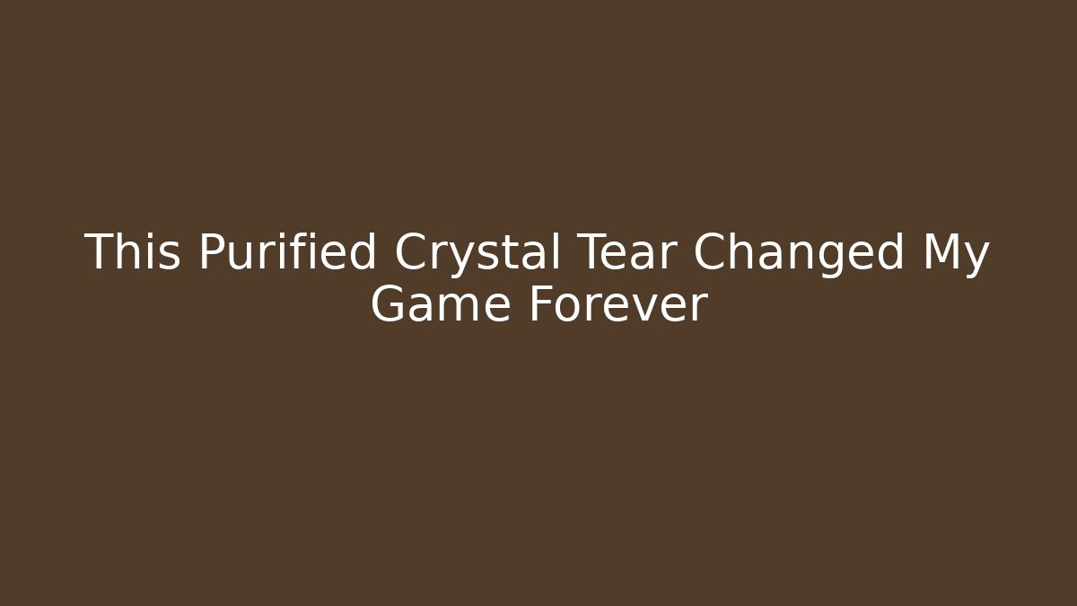 This Purified Crystal Tear Changed My Game Forever