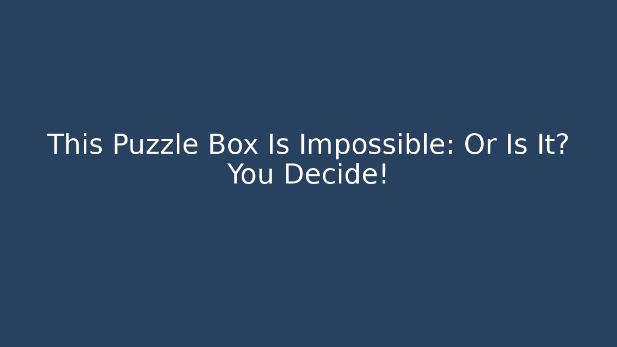 This Puzzle Box Is Impossible: Or Is It? You Decide!