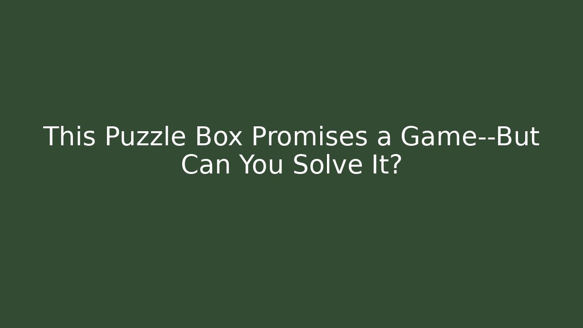 This Puzzle Box Promises a Game—But Can You Solve It?