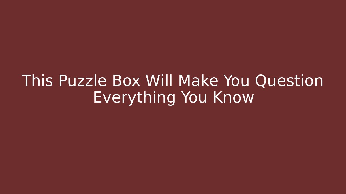 This Puzzle Box Will Make You Question Everything You Know