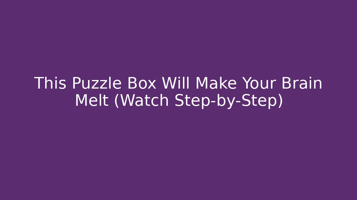 This Puzzle Box Will Make Your Brain Melt (Watch Step-by-Step)