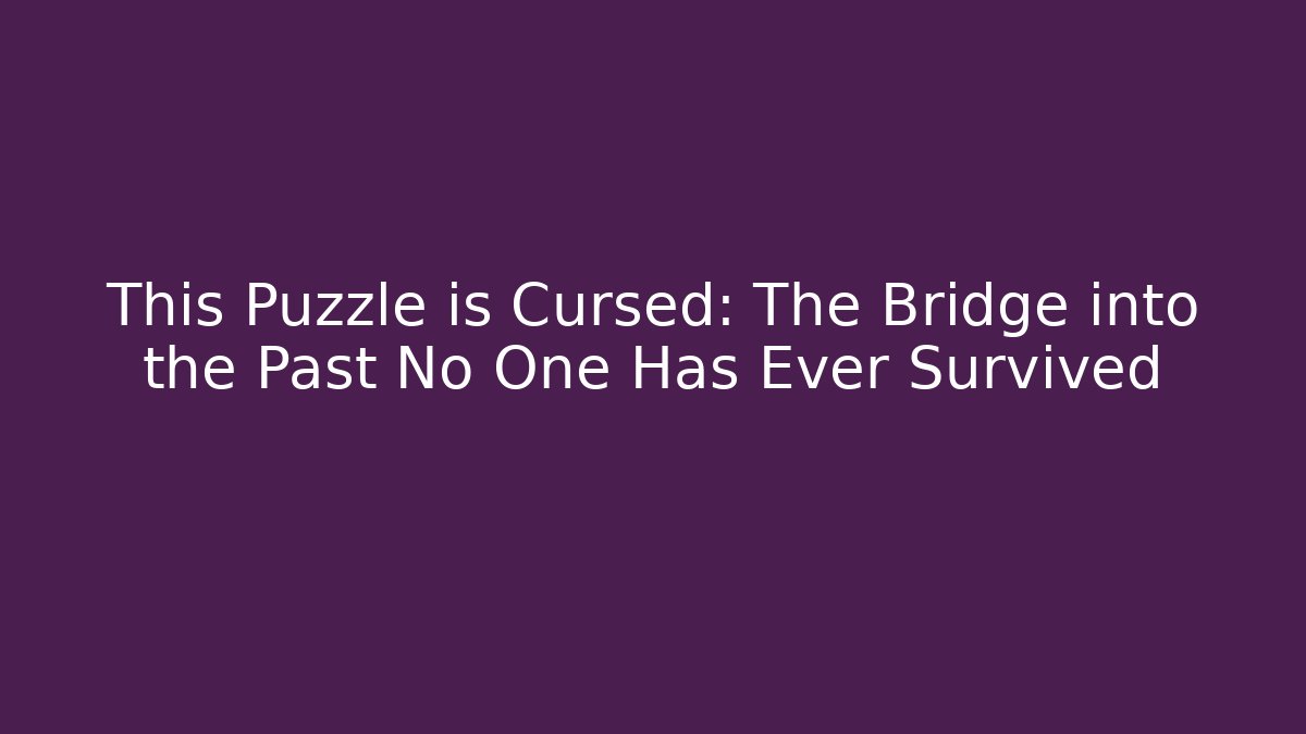 This Puzzle is Cursed: The Bridge into the Past No One Has Ever Survived