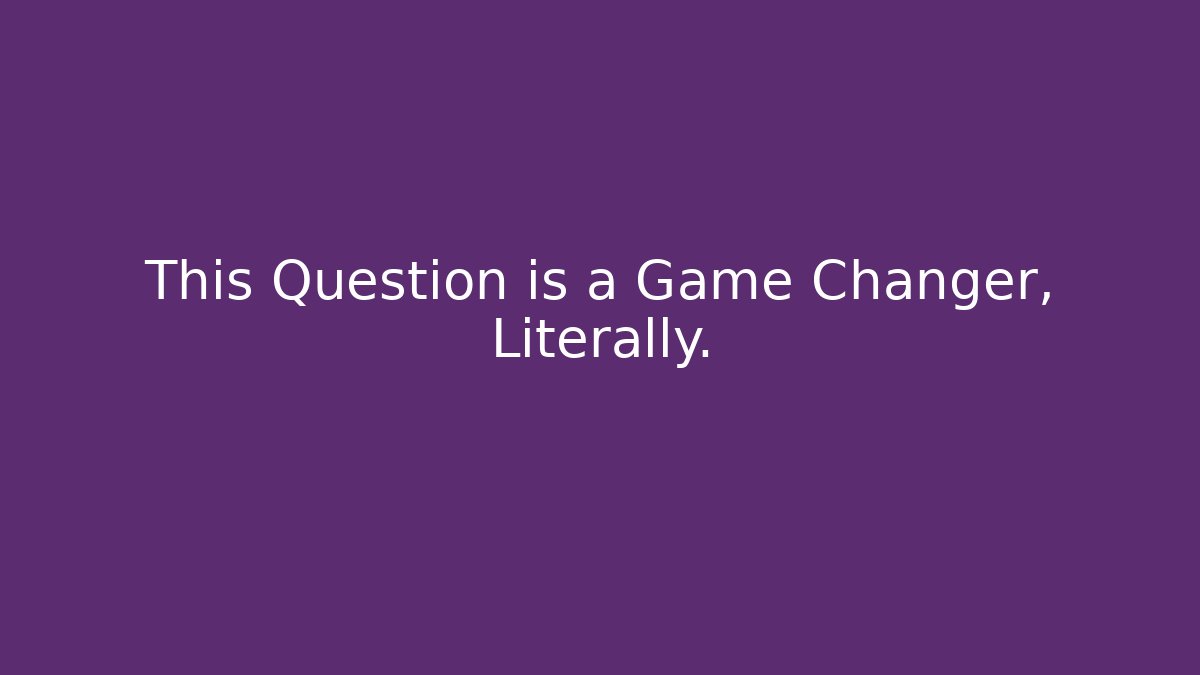 This Question is a Game Changer, Literally.