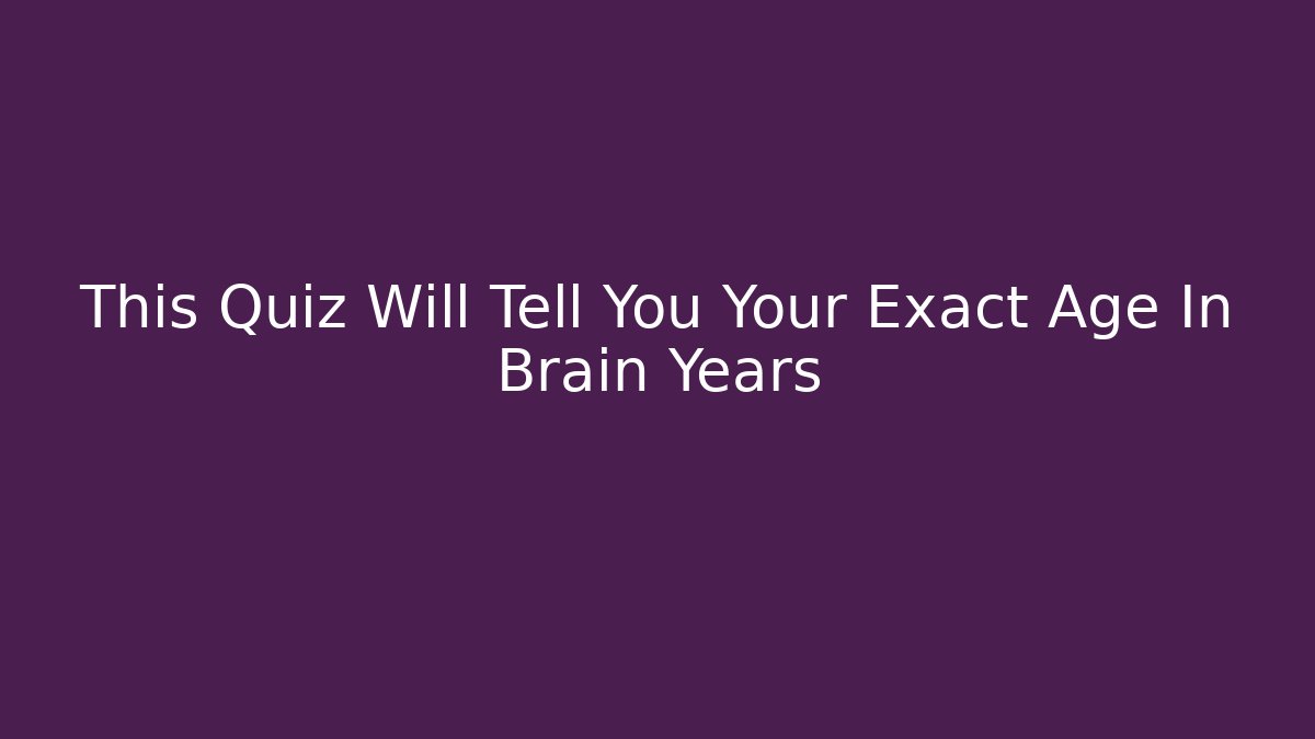 This Quiz Will Tell You Your Exact Age In Brain Years