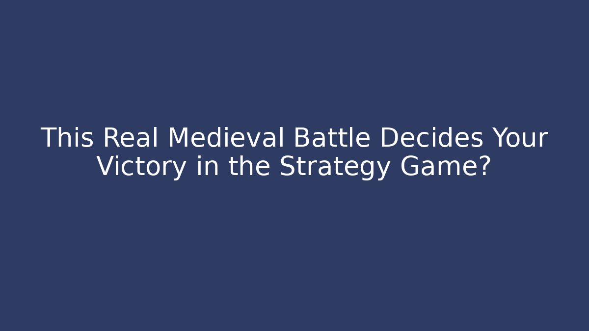 This Real Medieval Battle Decides Your Victory in the Strategy Game?