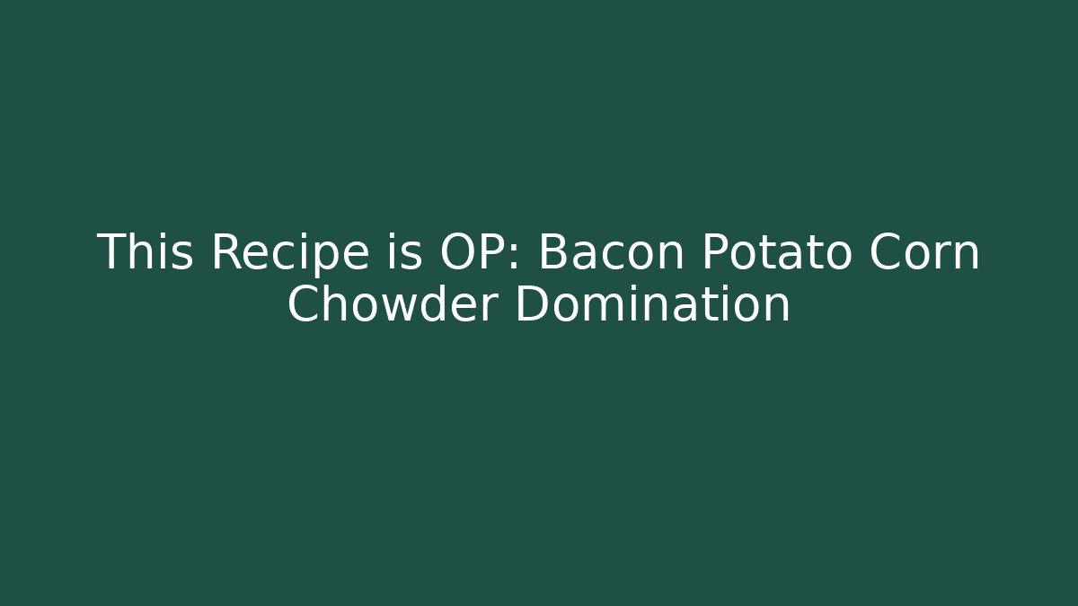 This Recipe is OP: Bacon Potato Corn Chowder Domination - Critter Realm