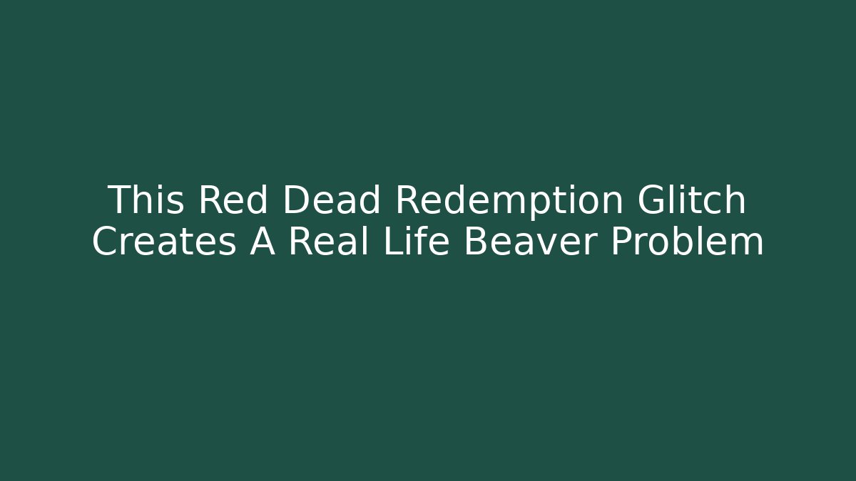 This Red Dead Redemption Glitch Creates A Real Life Beaver Problem
