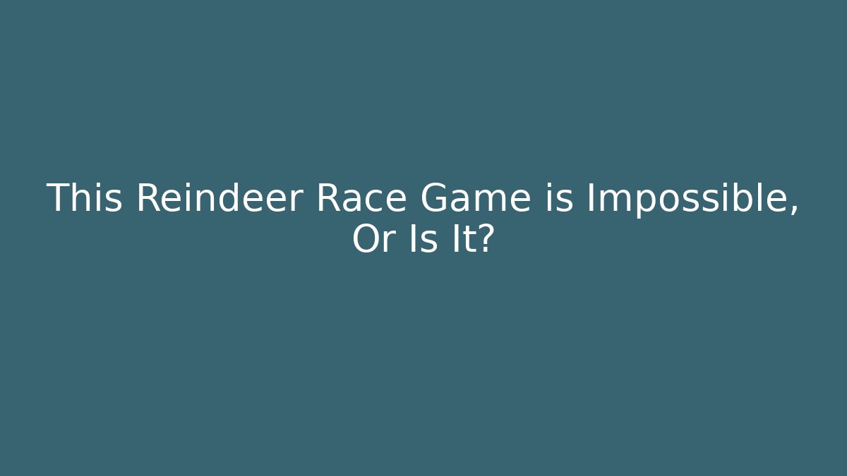 This Reindeer Race Game is Impossible, Or Is It?
