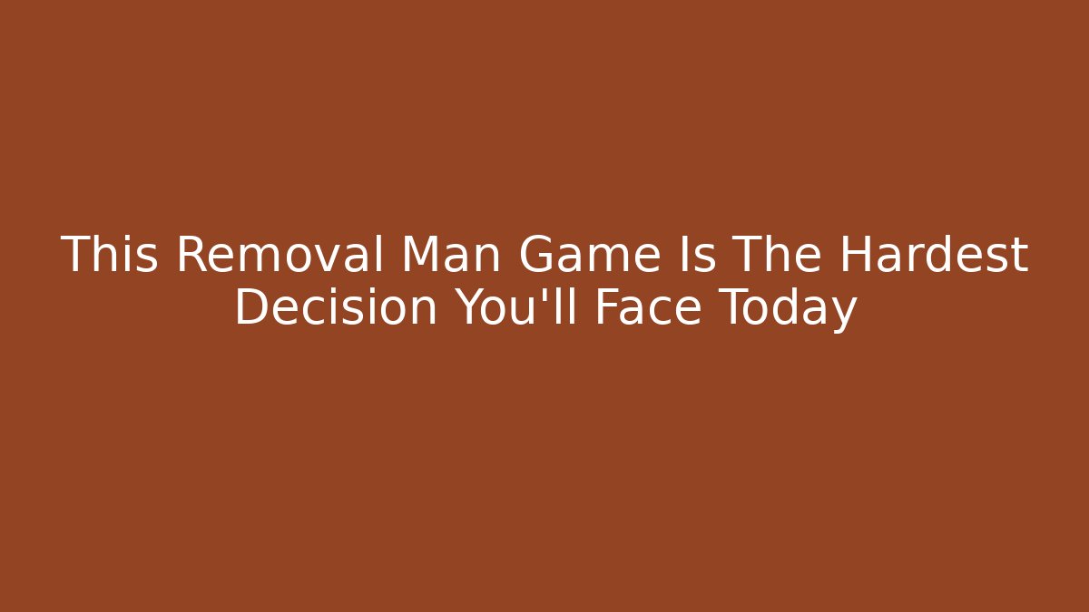 This Removal Man Game Is The Hardest Decision You'll Face Today