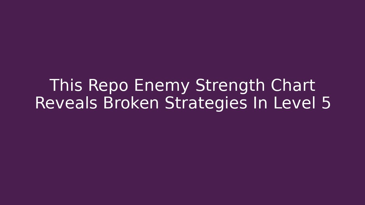 This Repo Enemy Strength Chart Reveals Broken Strategies In Level 5
