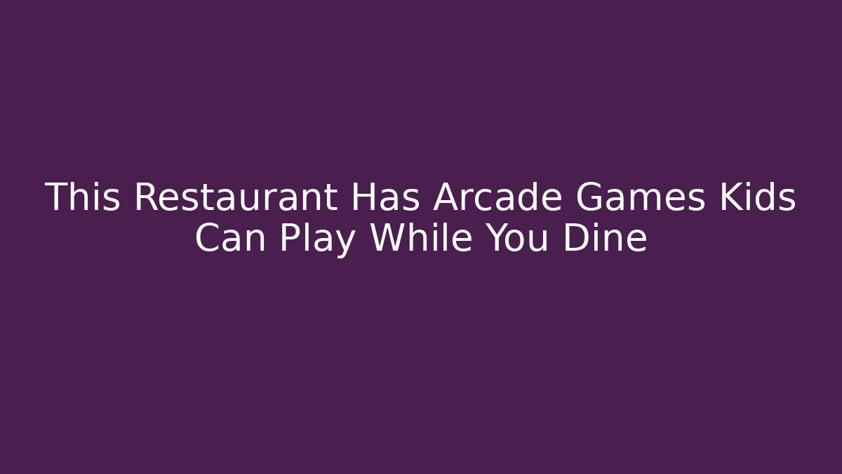 This Restaurant Has Arcade Games Kids Can Play While You Dine