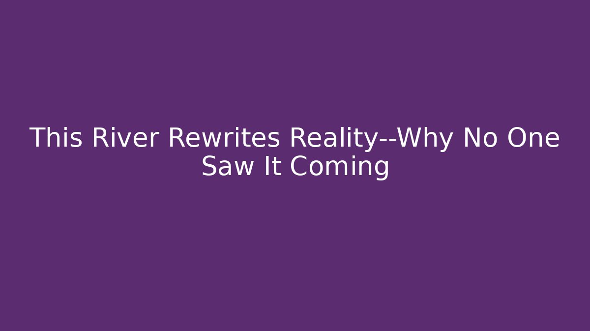 This River Rewrites Reality—Why No One Saw It Coming