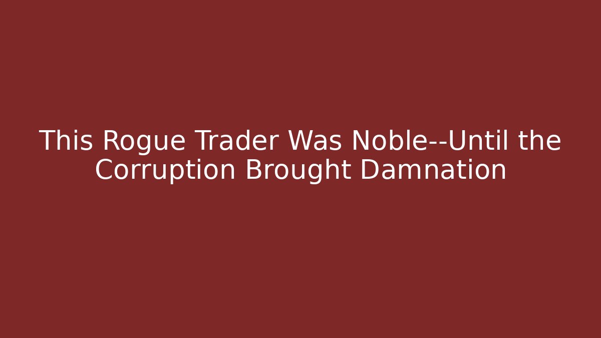 This Rogue Trader Was Noble—Until the Corruption Brought Damnation