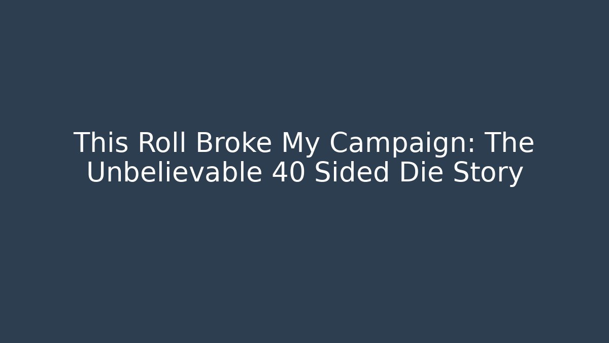 This Roll Broke My Campaign: The Unbelievable 40 Sided Die Story