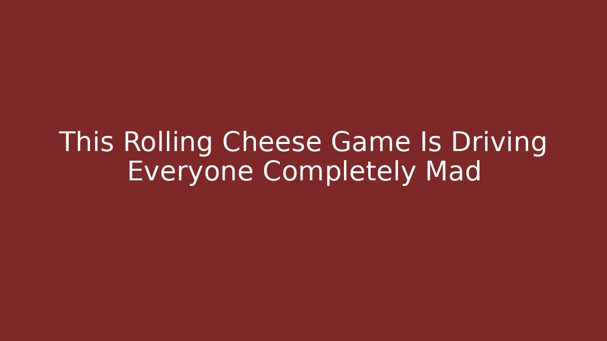 This Rolling Cheese Game Is Driving Everyone Completely Mad