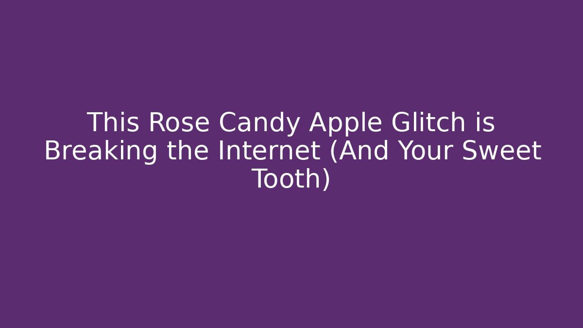 This Rose Candy Apple Glitch is Breaking the Internet (And Your Sweet Tooth)