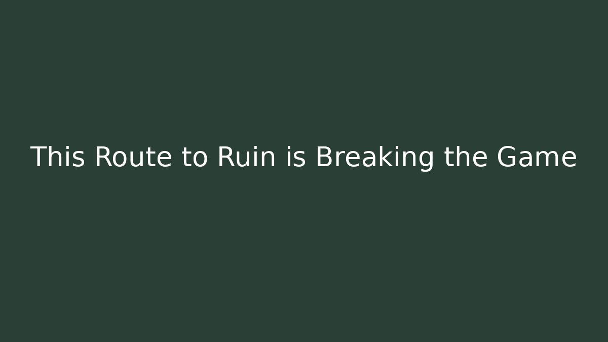 This Route to Ruin is Breaking the Game