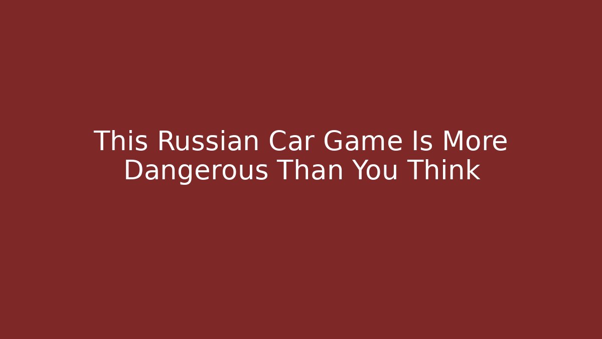This Russian Car Game Is More Dangerous Than You Think