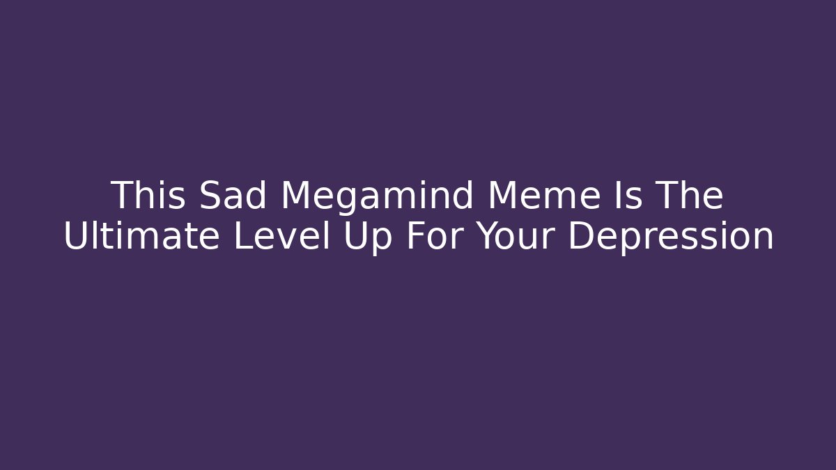 This Sad Megamind Meme Is The Ultimate Level Up For Your Depression