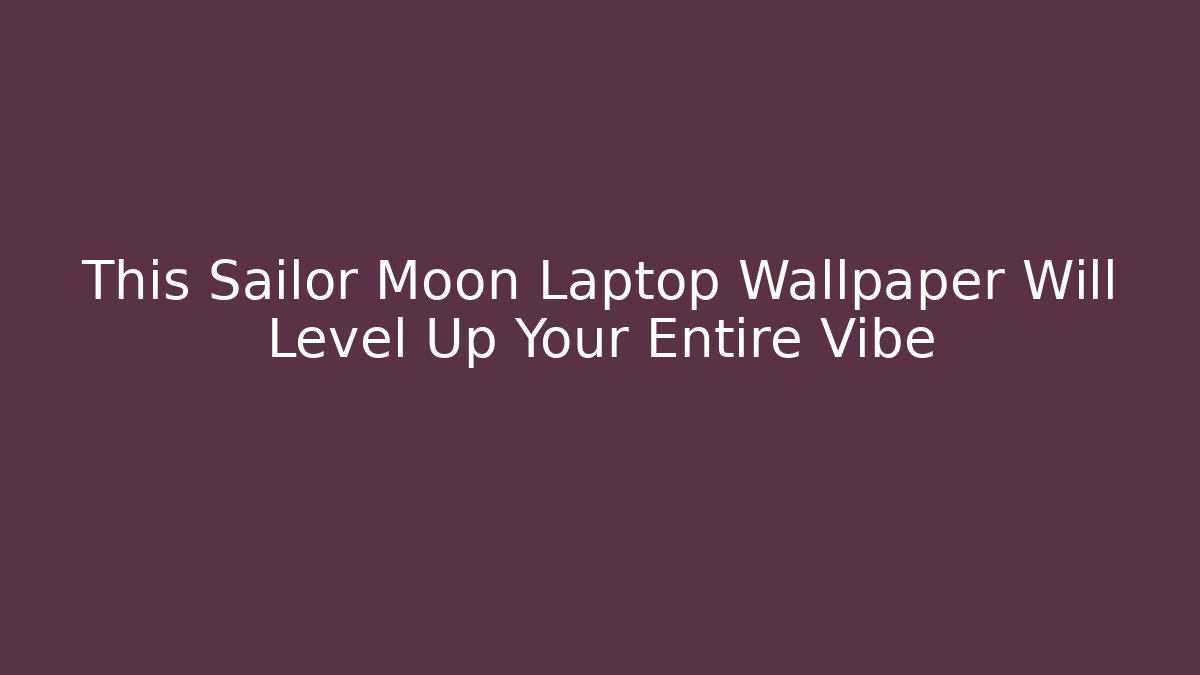 This Sailor Moon Laptop Wallpaper Will Level Up Your Entire Vibe