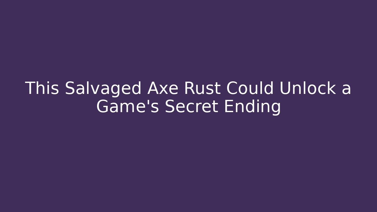 This Salvaged Axe Rust Could Unlock a Game’s Secret Ending