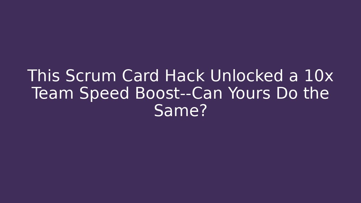 This Scrum Card Hack Unlocked a 10x Team Speed Boost—Can Yours Do the Same?