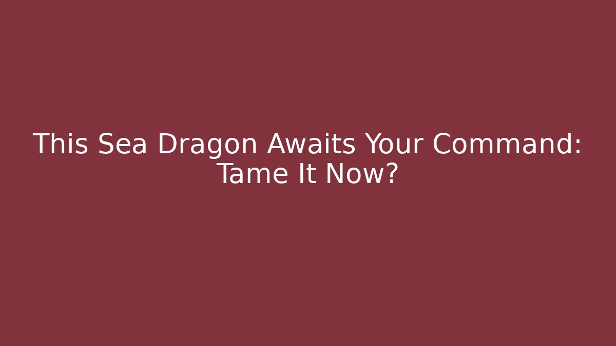 This Sea Dragon Awaits Your Command: Tame It Now?