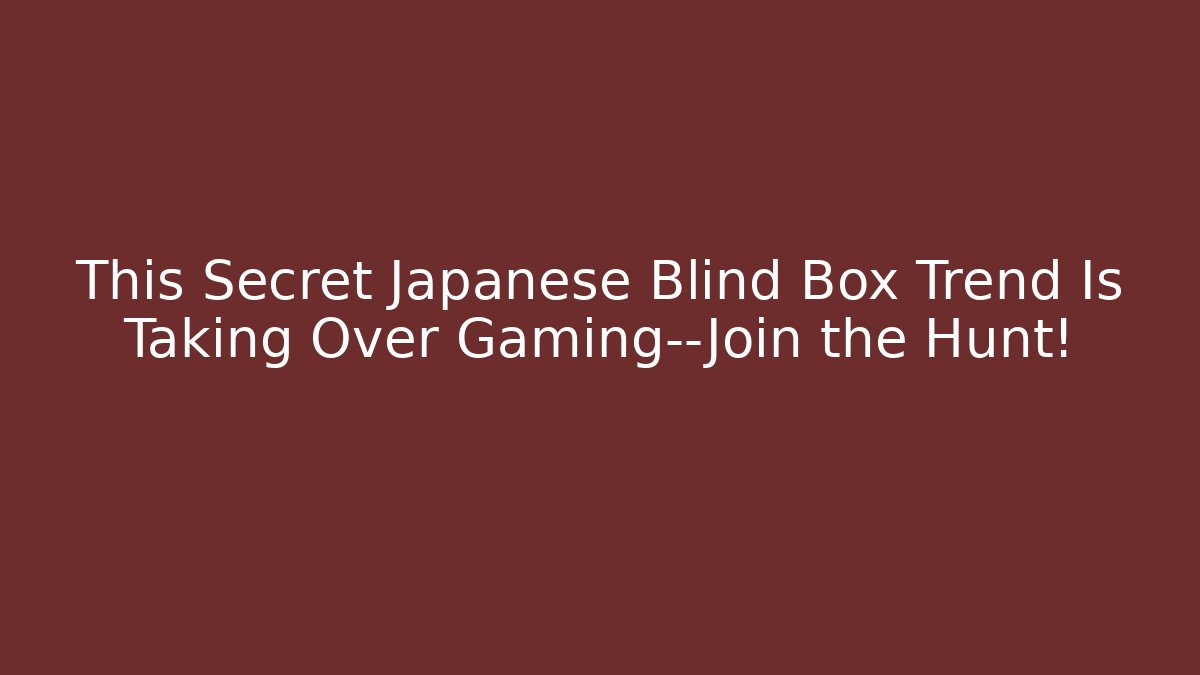 This Secret Japanese Blind Box Trend Is Taking Over Gaming—Join the Hunt!