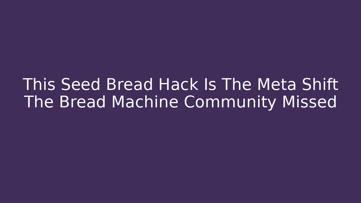 This Seed Bread Hack Is The Meta Shift The Bread Machine Community Missed