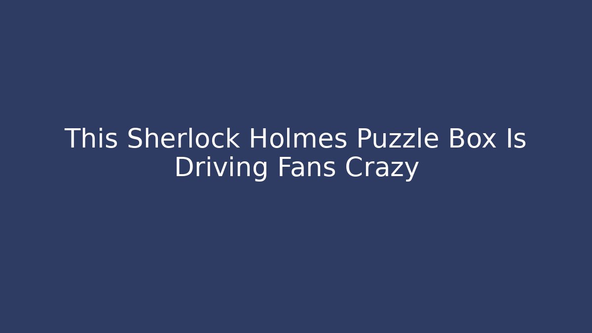 This Sherlock Holmes Puzzle Box Is Driving Fans Crazy