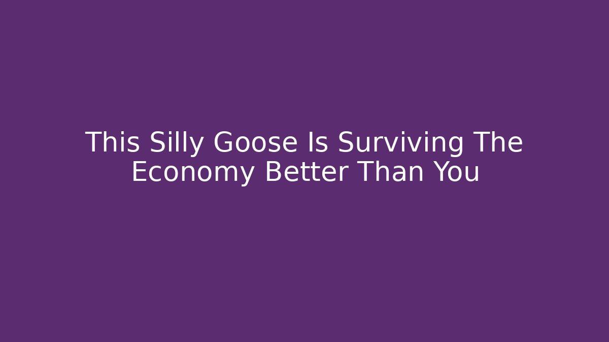 This Silly Goose Is Surviving The Economy Better Than You