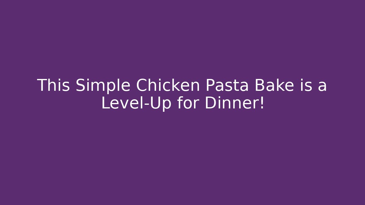 This Simple Chicken Pasta Bake is a Level-Up for Dinner!