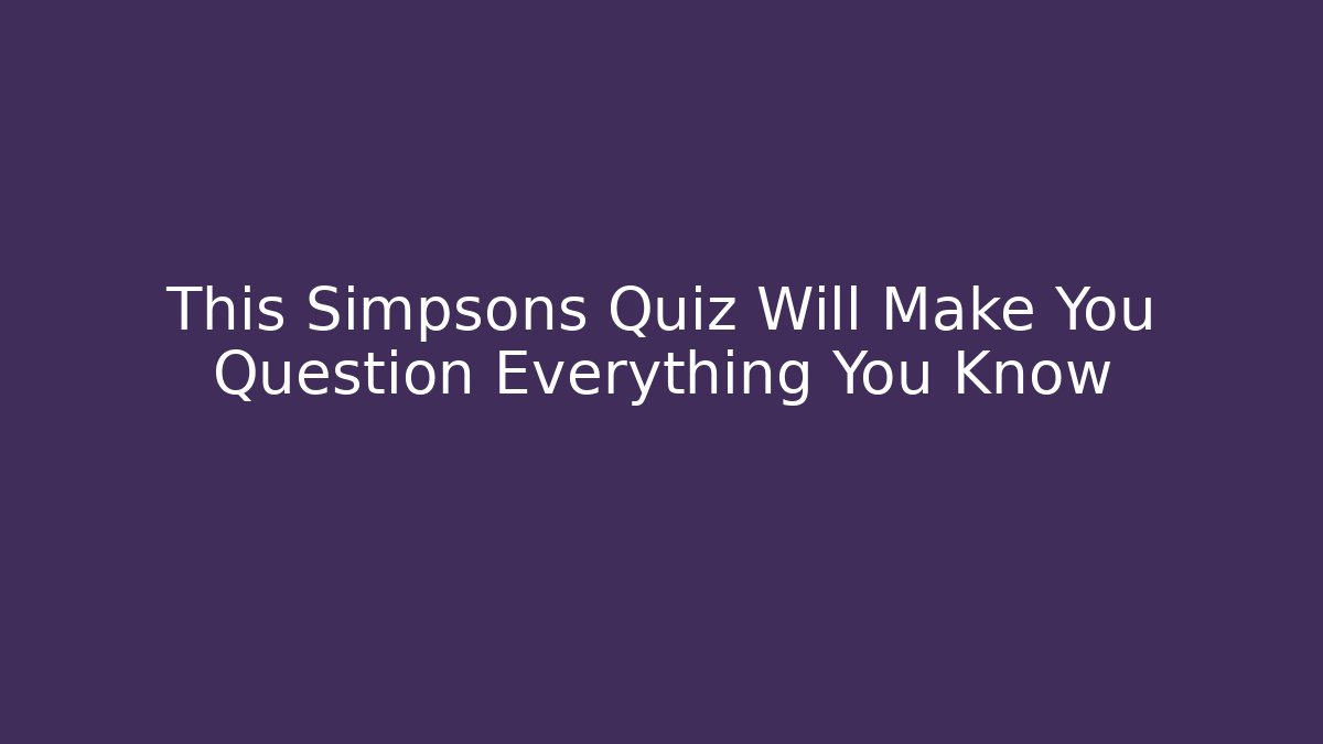 This Simpsons Quiz Will Make You Question Everything You Know