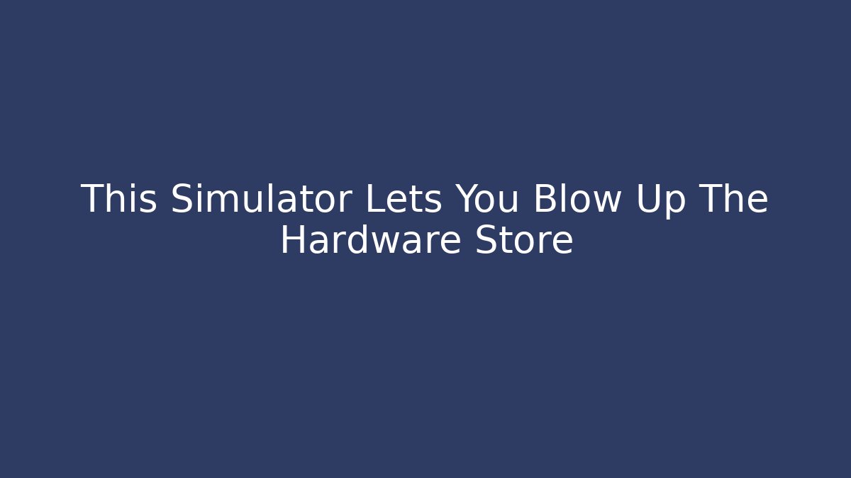 This Simulator Lets You Blow Up The Hardware Store