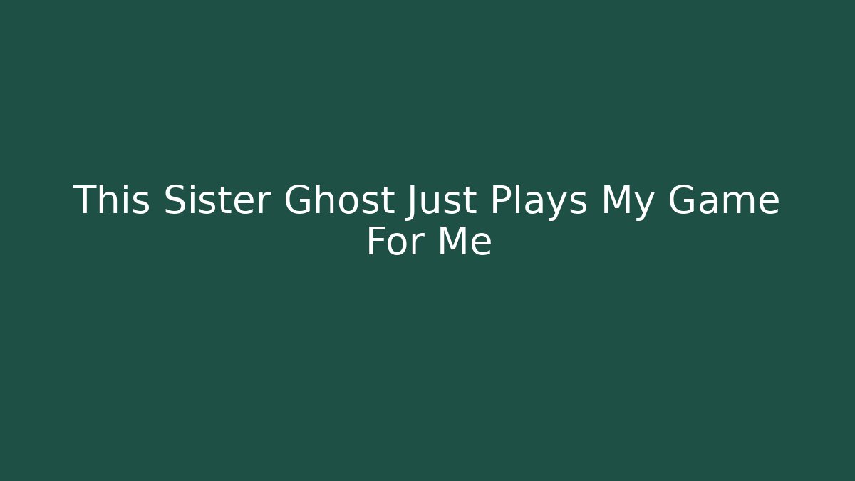 This Sister Ghost Just Plays My Game For Me - Critter Realm