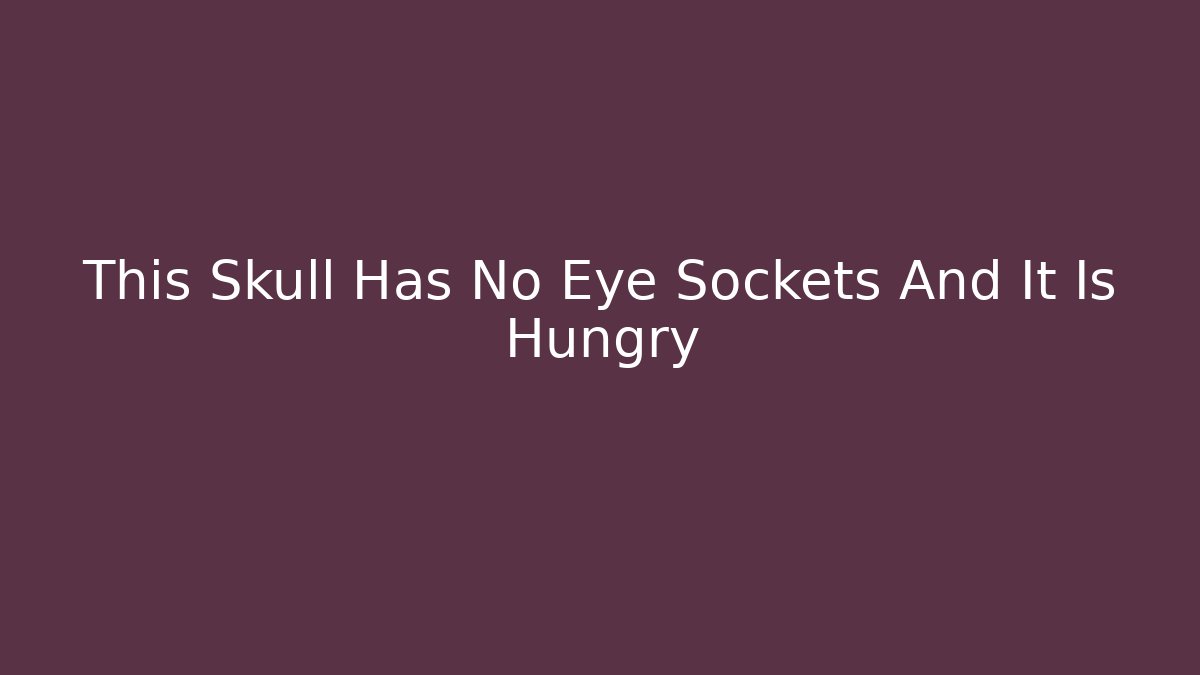 This Skull Has No Eye Sockets And It Is Hungry